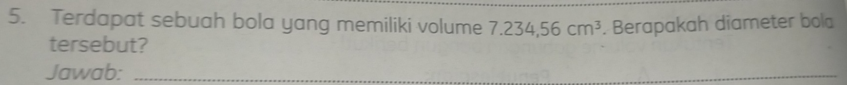 Terdapat sebuah bola yang memiliki volume 7.234,56cm^3 Berapakah diameter bola 
tersebut? 
Jawab:_ 
_