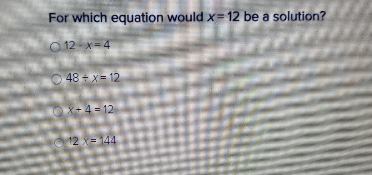 For which equation would x=12 be a solution?
12-x=4
48/ x=12
x+4=12
12x=144