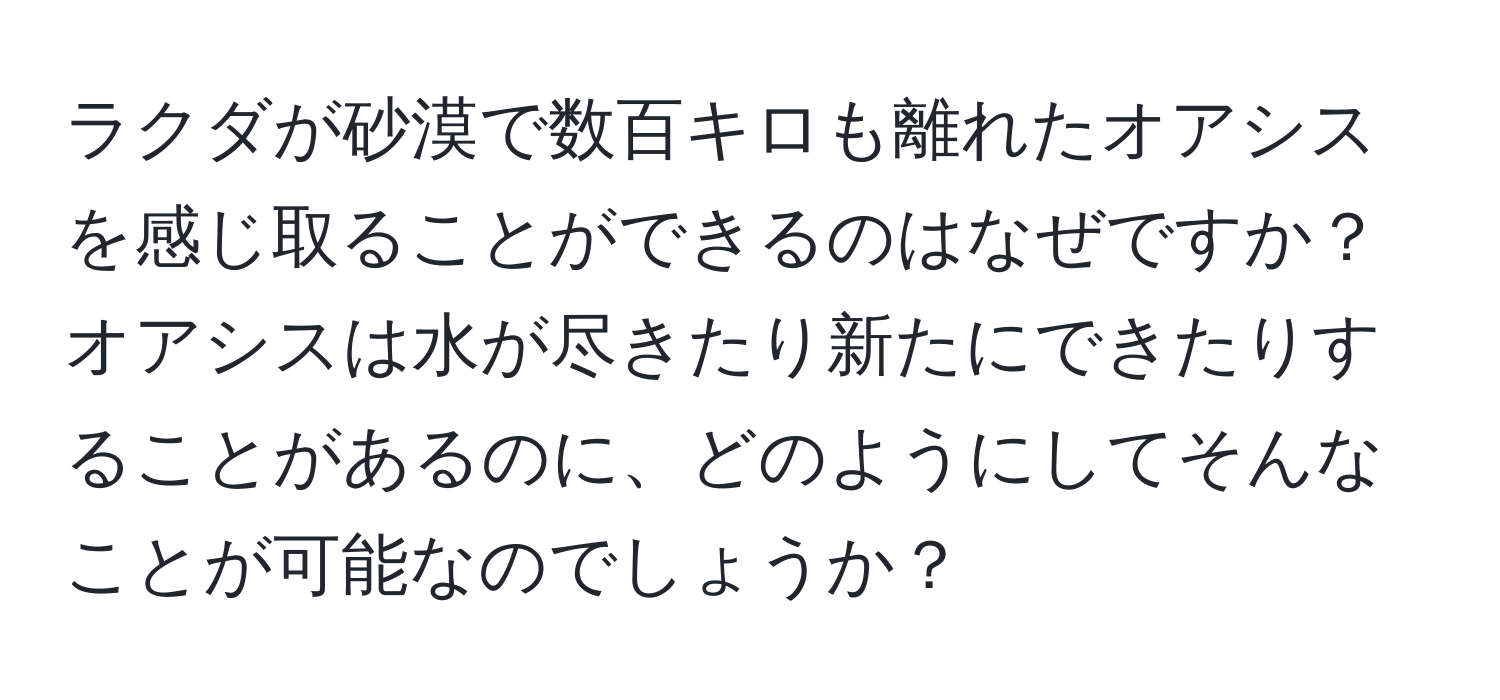 ラクダが砂漠で数百キロも離れたオアシスを感じ取ることができるのはなぜですか？オアシスは水が尽きたり新たにできたりすることがあるのに、どのようにしてそんなことが可能なのでしょうか？