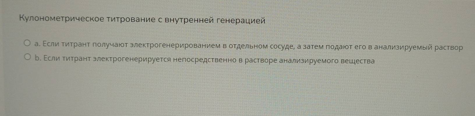 Κулонометрическое титрование с внутренней генерацией 
а. Εсли Τитрант πолучают злектрогенерированием вотдельном сосуде, а затемπодают его в анализируемый раствор 
р. Εсли титрант злектрогенерируется непосредственноврастворе анализируемого вешества