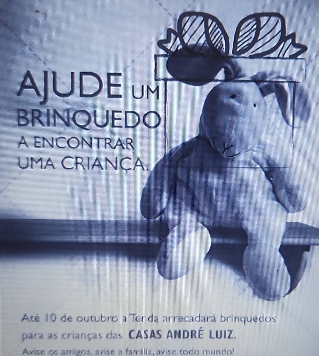 AJUDE um 
BRINQUEDO 
A ENCONTRAR 
uma Criança. 
Até 10 de outubro a Tenda arrecadará brinquedos 
para as crianças das CASAS ANDRÉ LUIZ. 
Avise os amigos, avise a família, avise todo mundo!