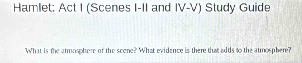 Hamlet: Act I (Scenes I-II and IV-V) Study Guide 
What is the atmosphere of the scene? What evidence is there that adds to the atmosphere?