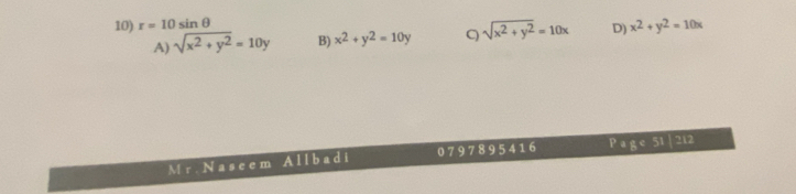 r=10sin θ
A) sqrt(x^2+y^2)=10y B) x^2+y^2=10y Q sqrt(x^2+y^2)=10x D) x^2+y^2=10x
M r. N as eem All b ad i 0 7 9 7 8 9 5 4 1 6 P a g e 51 | 212