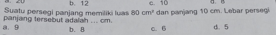 b. 12 c. 10 a. 8
Suatu persegi panjang memiliki luas 80cm^2 dan panjang 10 cm. Lebar persegi
panjang tersebut adalah ... cm.
a⩾ 9 b. 8 c. 6 d. 5