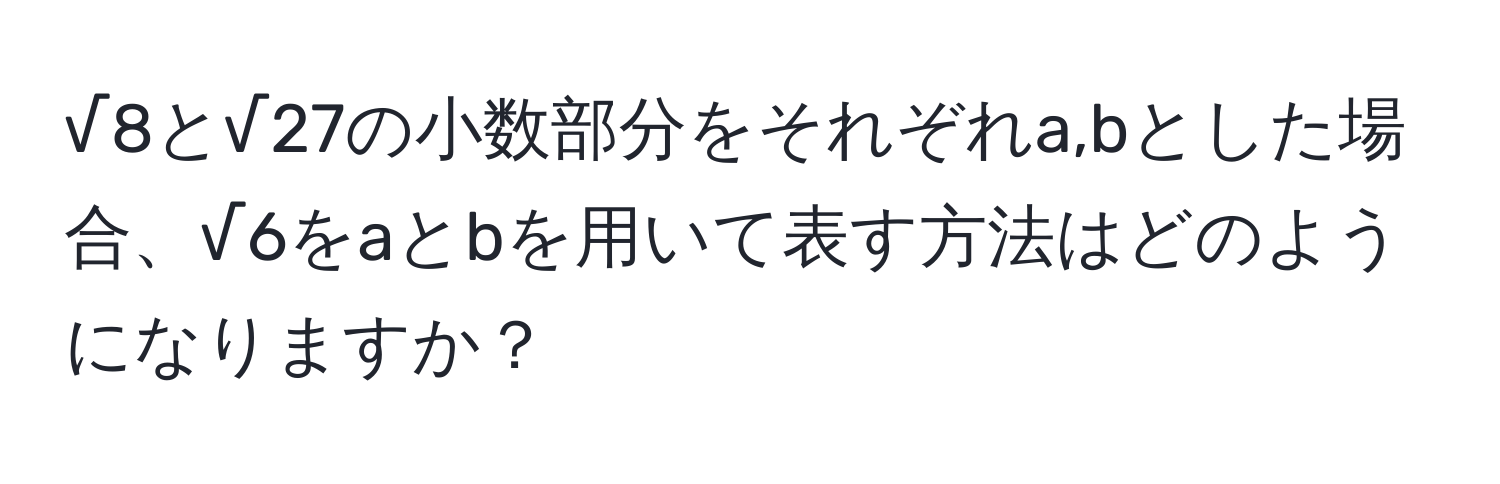 √8と√27の小数部分をそれぞれa,bとした場合、√6をaとbを用いて表す方法はどのようになりますか？