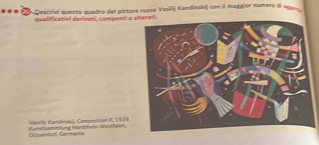 Qescriví questo quadro del pittore russo Vasilij Kandínskij con il maggior numero di aga 
qualificativi derivati, composti o alterati. 
Vassly Kandinskij, Composition X, 1939, 
Konstsammlung Nondhein-Westfalen, 
Disseldorf, Germaría