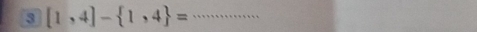 3 [1,4]- 1,4 = _