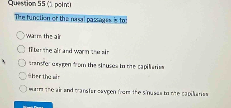 The function of the nasal passages is to:
warm the air
filter the air and warm the air
transfer oxygen from the sinuses to the capillaries
filter the air
warm the air and transfer oxygen from the sinuses to the capillaries