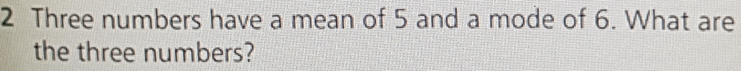 Three numbers have a mean of 5 and a mode of 6. What are 
the three numbers?