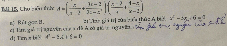 Cho biểu thức A=( x/x-2 + (3x-2)/2x-x^2 ):( (x+2)/x + (4-x)/x-2 )
a) Rút gọn B. b) Tính giá trị của biểu thức A biết x^2-5x+6=0
c) Tìm giá trị nguyên của x để A có giá trị nguyên.
d) Tìm x biết A^2-5A+6=0