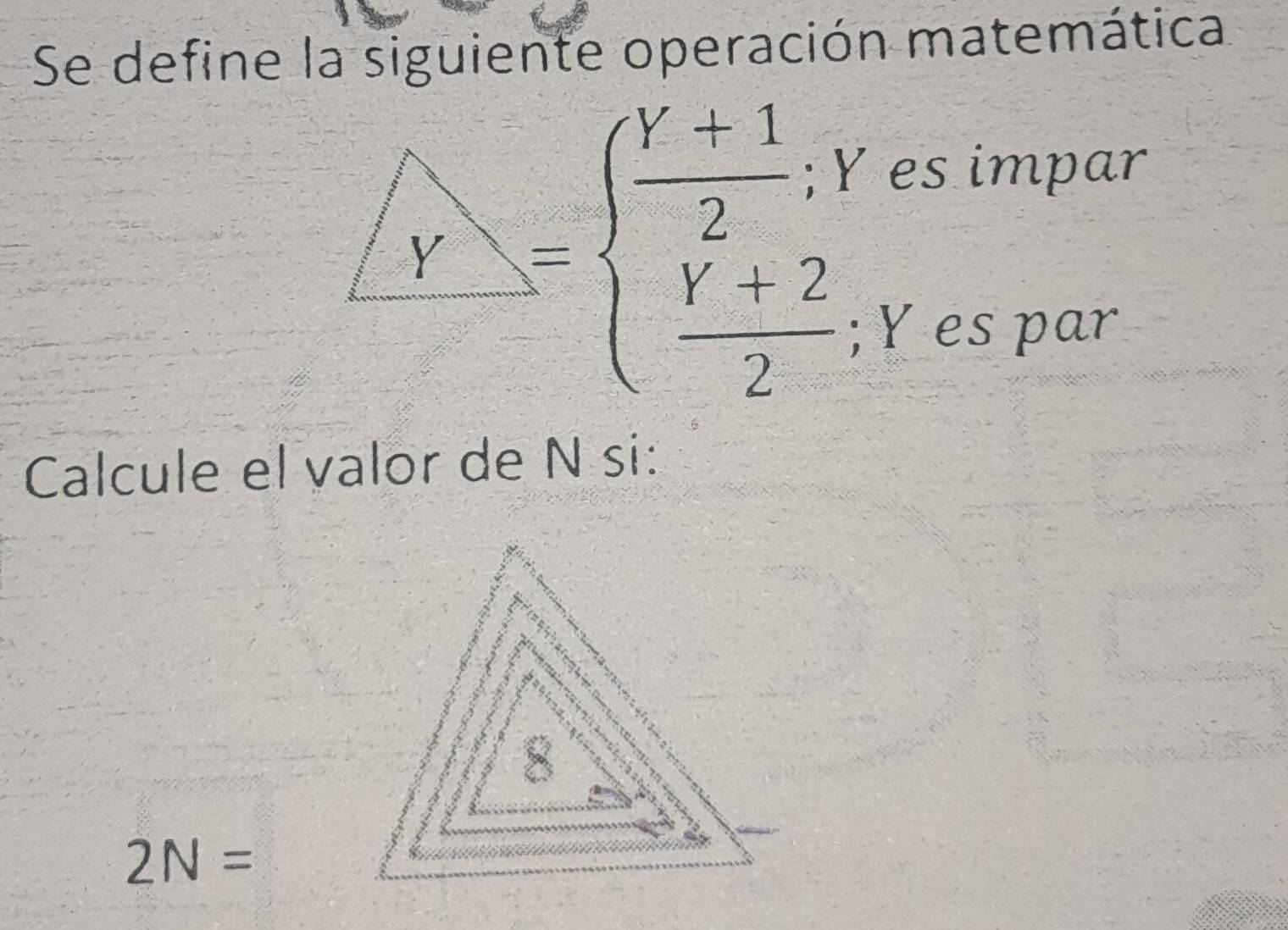 Se define la siguiente operación matemática
Y=beginarrayl  (Y+1)/2 ,Y  (Y+2)/2 ;endarray.
es impar 
Y es par 
Calcule el valor de N si:
2N=