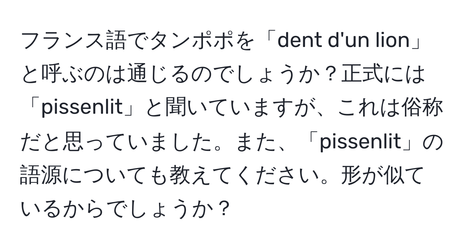 フランス語でタンポポを「dent d'un lion」と呼ぶのは通じるのでしょうか？正式には「pissenlit」と聞いていますが、これは俗称だと思っていました。また、「pissenlit」の語源についても教えてください。形が似ているからでしょうか？