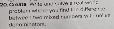 Create Write and solve a real-world 
problem where you find the difference 
between two mixed numbers with unlike 
denominators.