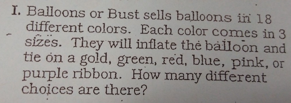 Balloons or Bust sells balloons in 18
different colors. Each color comes in 3
sizes. They will inflate the balloon and 
tie on a gold, green, red, blue, pink, or 
purple ribbon. How many different 
choices are there?