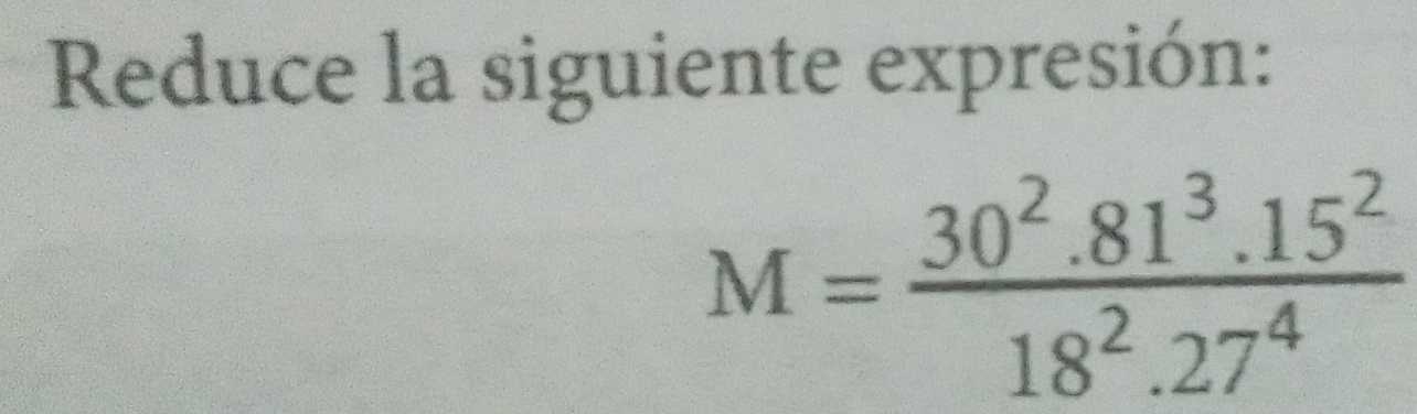 Reduce la siguiente expresión:
M= (30^2.81^3.15^2)/18^2.27^4 