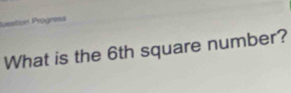 luestion Prügress 
What is the 6th square number?