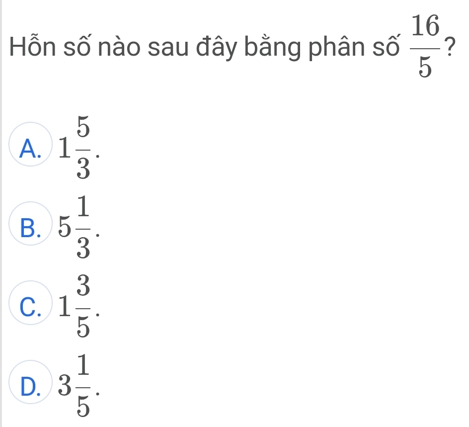 Hỗn số nào sau đây bằng phân số  16/5  ?
A. 1 5/3 .
B. 5 1/3 .
C. 1 3/5 .
D. 3 1/5 .