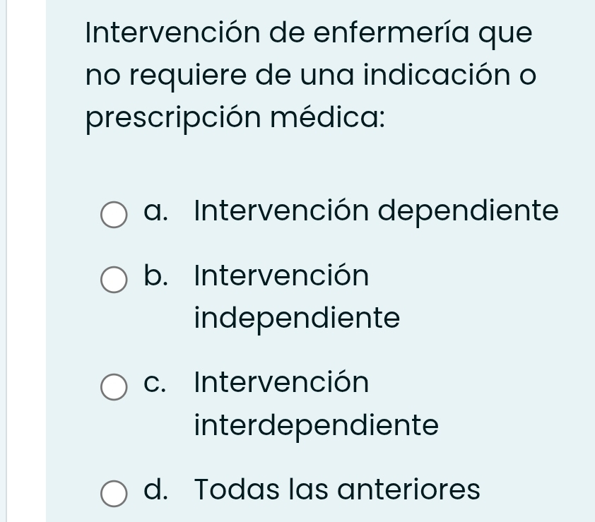 Intervención de enfermería que
no requiere de una indicación o
prescripción médica:
a. Intervención dependiente
b. Intervención
independiente
c. Intervención
interdependiente
d. Todas las anteriores