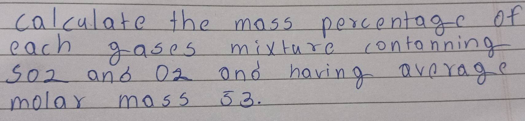 calculate the mass percentage of 
each gases mixture contanning 
soz and O2 and having average 
molar mass 53.