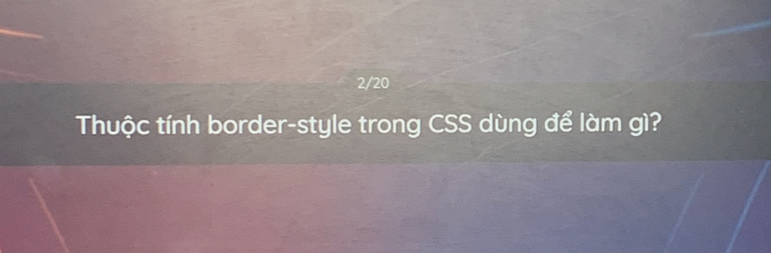 2/20 
Thuộc tính border-style trong CSS dùng để làm gì?