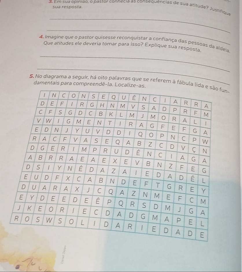 Em sua opinião, o pastor conhecia as consequências de sua atitude? Justifique 
sua resposta. 
_ 
_ 
4. Imagine que o pastor quisesse reconquistar a confiança das pessoas da aldeia. 
Que atitudes ele deveria tomar para isso? Explique sua resposta. 
_ 
_ 
5. No diagrama a seguir, há oito palavras que se referem à fábula l 
damentais para compreendê-la. Loc