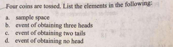 Four coins are tossed. List the elements in the following:
a. sample space
b. event of obtaining three heads
c. event of obtaining two tails
d. event of obtaining no head