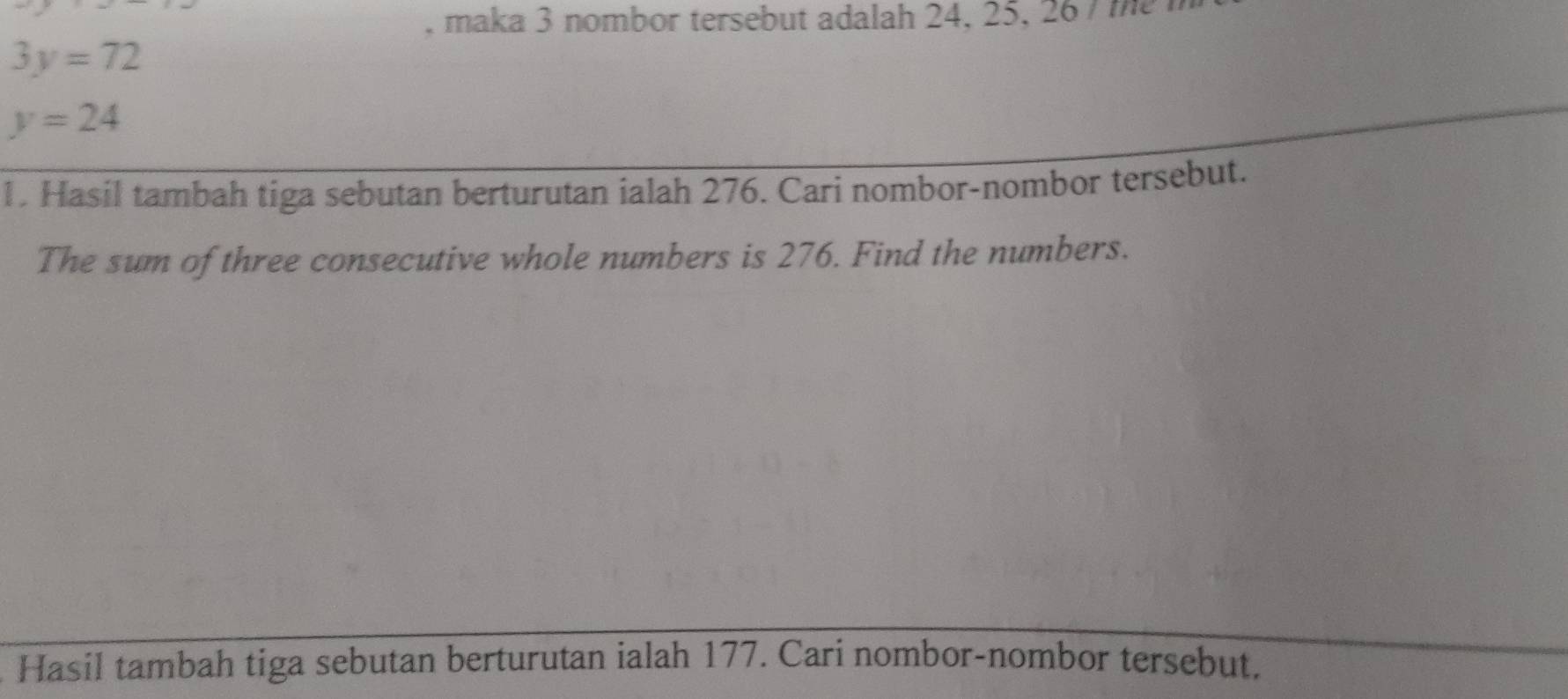 maka 3 nombor tersebut adalah 24, 25, 26 me
3y=72
y=24
1. Hasil tambah tiga sebutan berturutan ialah 276. Cari nombor-nombor tersebut. 
The sum of three consecutive whole numbers is 276. Find the numbers. 
Hasil tambah tiga sebutan berturutan ialah 177. Cari nombor-nombor tersebut.