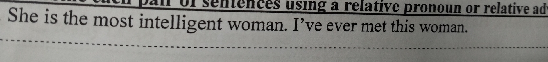 or sentences using a relative pronoun or relative adt 
She is the most intelligent woman. I' ve ever met this woman.