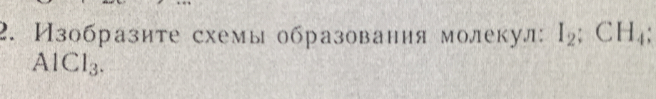 Изобразите схемыобразования молекул: I_2:CH_4;
AlCl_3.