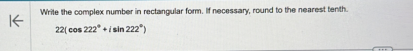 Write the complex number in rectangular form. If necessary, round to the nearest tenth.
22(cos 222°+isin 222°)