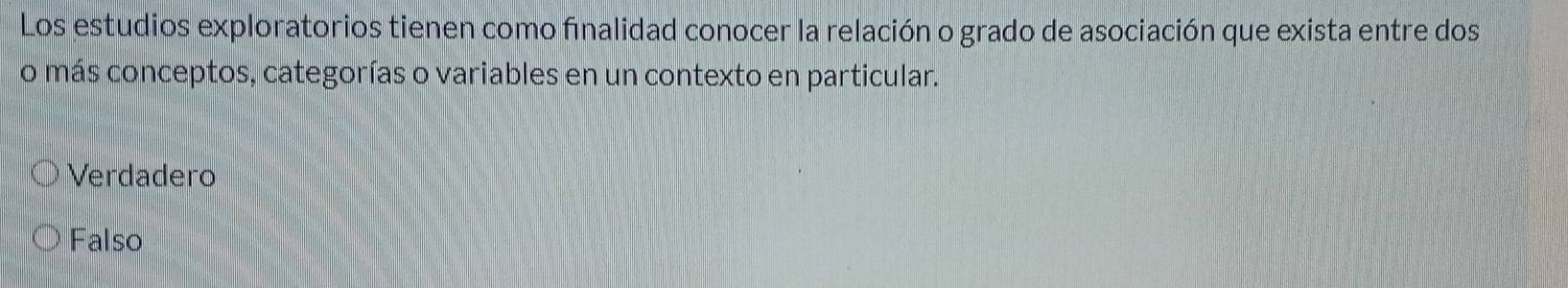 Los estudios exploratorios tienen como finalidad conocer la relación o grado de asociación que exista entre dos
o más conceptos, categorías o variables en un contexto en particular.
Verdadero
Falso