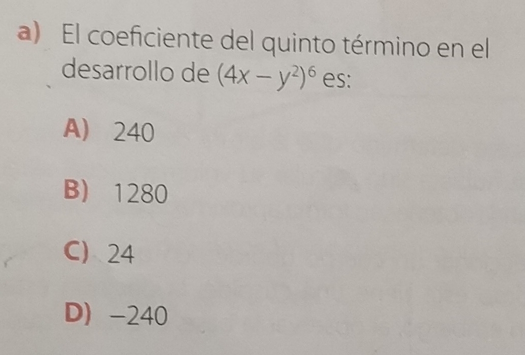 El coeficiente del quinto término en el
desarrollo de (4x-y^2)^6 es:
A 240
B 1280
C 24
D -240