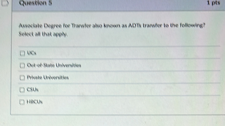 Associate Degree for Transfer also known as ADTs transfer to the following?
Select all that apply.
UCs
Out-of-State Universities
Private Universities
CSUs
HBCUs