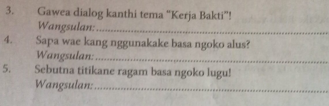 Gawea dialog kanthi tema “Kerja Bakti”! 
Wangsulan:_ 
4. Sapa wae kang nggunakake basa ngoko alus? 
Wangsulan:_ 
5. Sebutna titikane ragam basa ngoko lugu! 
Wangsulan:_