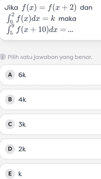 Jika f(x)=f(x+2) dan
∈t _0^2f(x)dx=k maka
∈t _5^9f(x+10)dx= _
i Pilih satu jawaban yang benar.
A 6k
B 4k
C 3k
D 2k
Ek