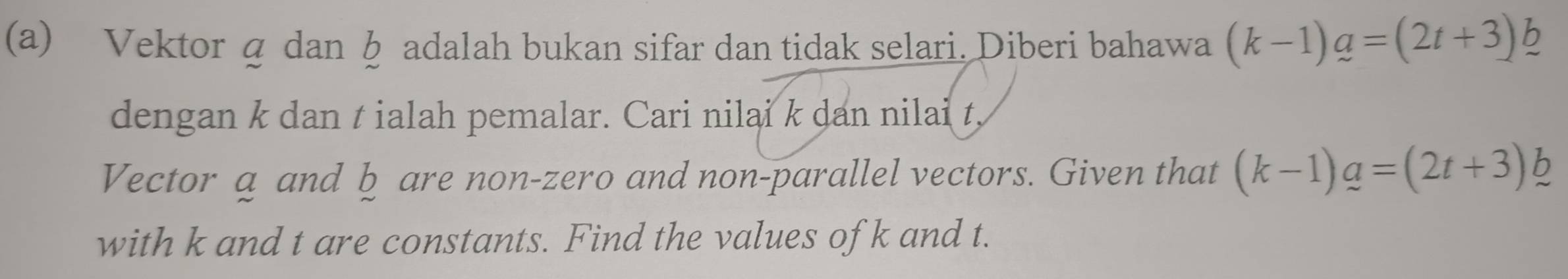 Vektorɡ dan § adalah bukan sifar dan tidak selari. Diberi bahawa (k-1)_ a=(2t+3)_ b
dengan k dan t ialah pemalar. Cari nilai k dan nilai t
Vector a and b are non-zero and non-parallel vectors. Given that (k-1)g=(2t+3)b
with k and t are constants. Find the values of k and t.