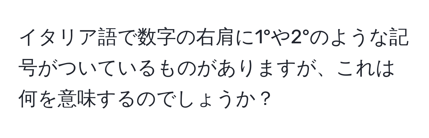 イタリア語で数字の右肩に1°や2°のような記号がついているものがありますが、これは何を意味するのでしょうか？