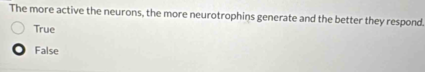 The more active the neurons, the more neurotrophins generate and the better they respond.
True
False