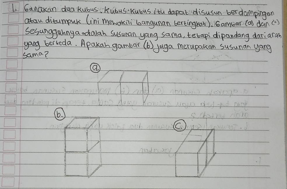 Ganakan dua Kubus Kubus-Kubus itu dapatdisusun ber dampingen
atau ditumpur (ini`meworkili`boangunan bertingkat), Gamuar (a) dan()
sesunggahny a odalah Susuman yang sama, terapidipandang dariaran
gang berbeda. Apakan gambar (b) juga merupakan susuman yang
sama?
a
6.
C.