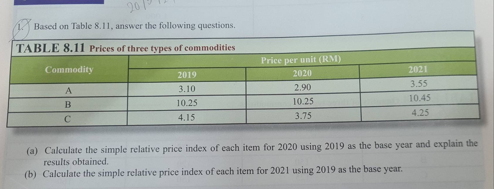 Based on Table 8.11, answer the following questions. 
(a) Calculate the simple relative price index of each item for 2020 using 2019 as the base year and explain the 
results obtained. 
(b) Calculate the simple relative price index of each item for 2021 using 2019 as the base year.