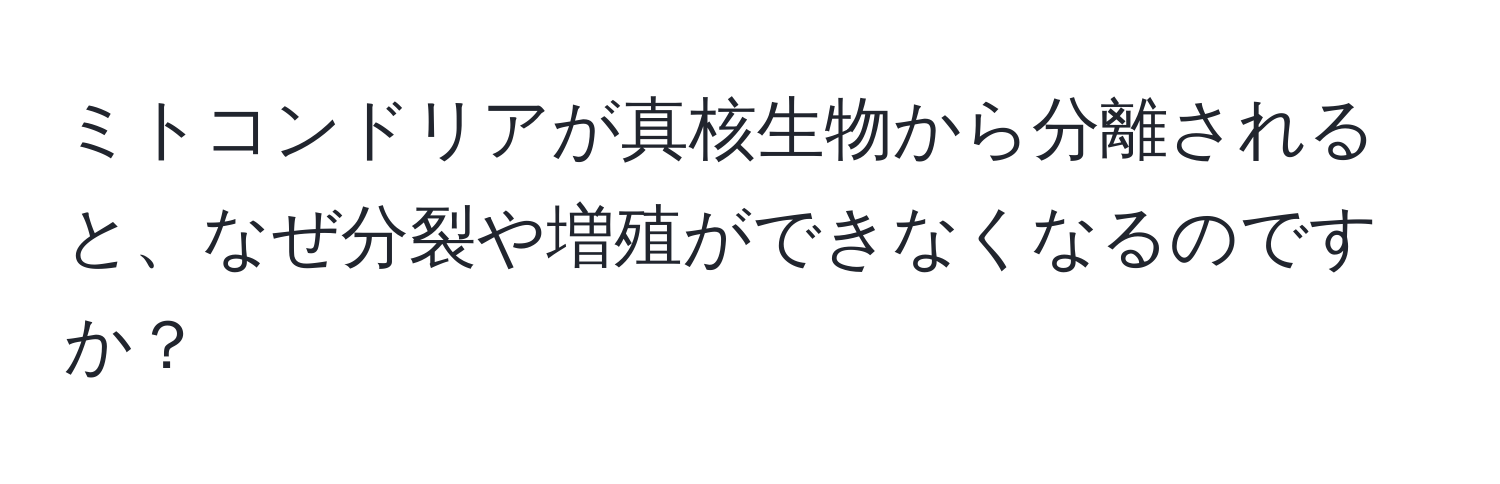 ミトコンドリアが真核生物から分離されると、なぜ分裂や増殖ができなくなるのですか？