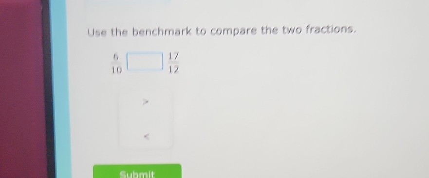 Use the benchmark to compare the two fractions.
 6/10 □  17/12 
Submit