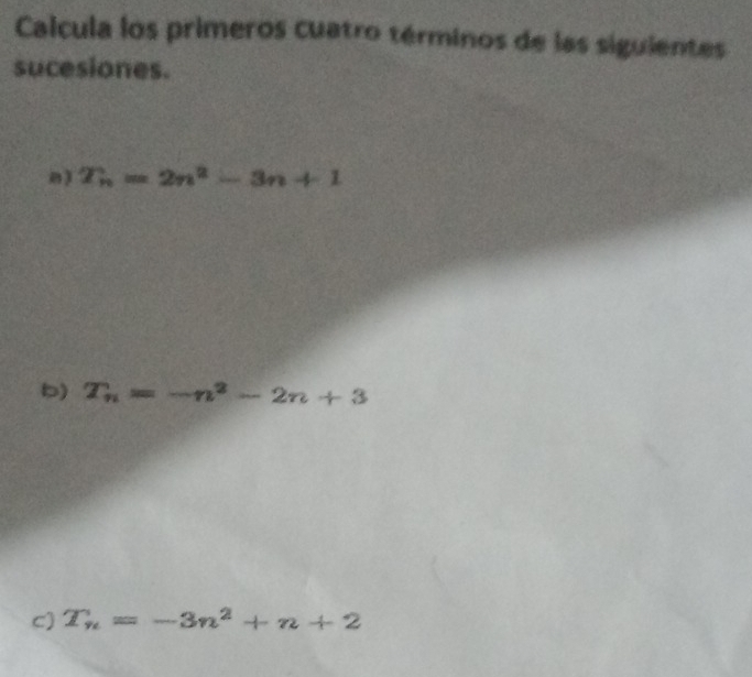 Calcula los primeros cuatro términos de las siguientes 
sucesiones. 
B) T_n=2n^2-3n+1
b) T_n=-n^2-2n+3
c) T_n=-3n^2+n+2