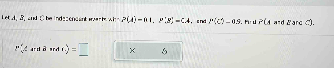 Let A, B, and C be independent events with P(A)=0.1, P(B)=0.4 , and P(C)=0.9. Find P (A and B and C).
P(A and B and C) =□ ×