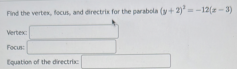 Find the vertex, focus, and directrix for the parabola (y+2)^2=-12(x-3)
Vertex: 
□  
Focus: 
Equation of the directrix: