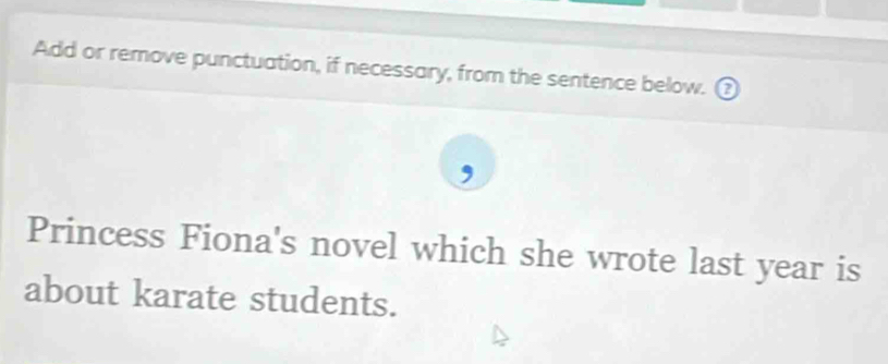 Add or remove punctuation, if necessary, from the sentence below. ₹ 
Princess Fiona's novel which she wrote last year is 
about karate students.