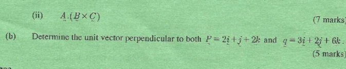 (ii) A. (B* C) (7 marks) 
(b) Determine the unit vector perpendicular to both P=2i+j+2k and q=3i+2j+6k
(5 marks)