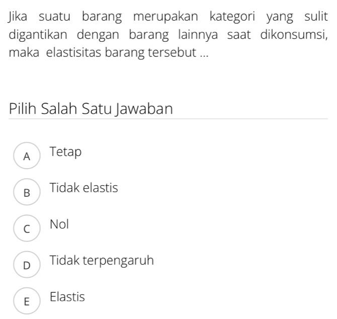 Jika suatu barang merupakan kategori yang sulit
digantikan dengan barang lainnya saat dikonsumsi,
maka elastisitas barang tersebut ...
Pilih Salah Satu Jawaban
A Tetap
B Tidak elastis
c Nol
D Tidak terpengaruh
E Elastis