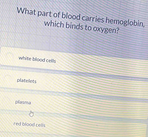 What part of blood carries hemoglobin,
which binds to oxygen?
white blood cells
platelets
plasma
red blood cells