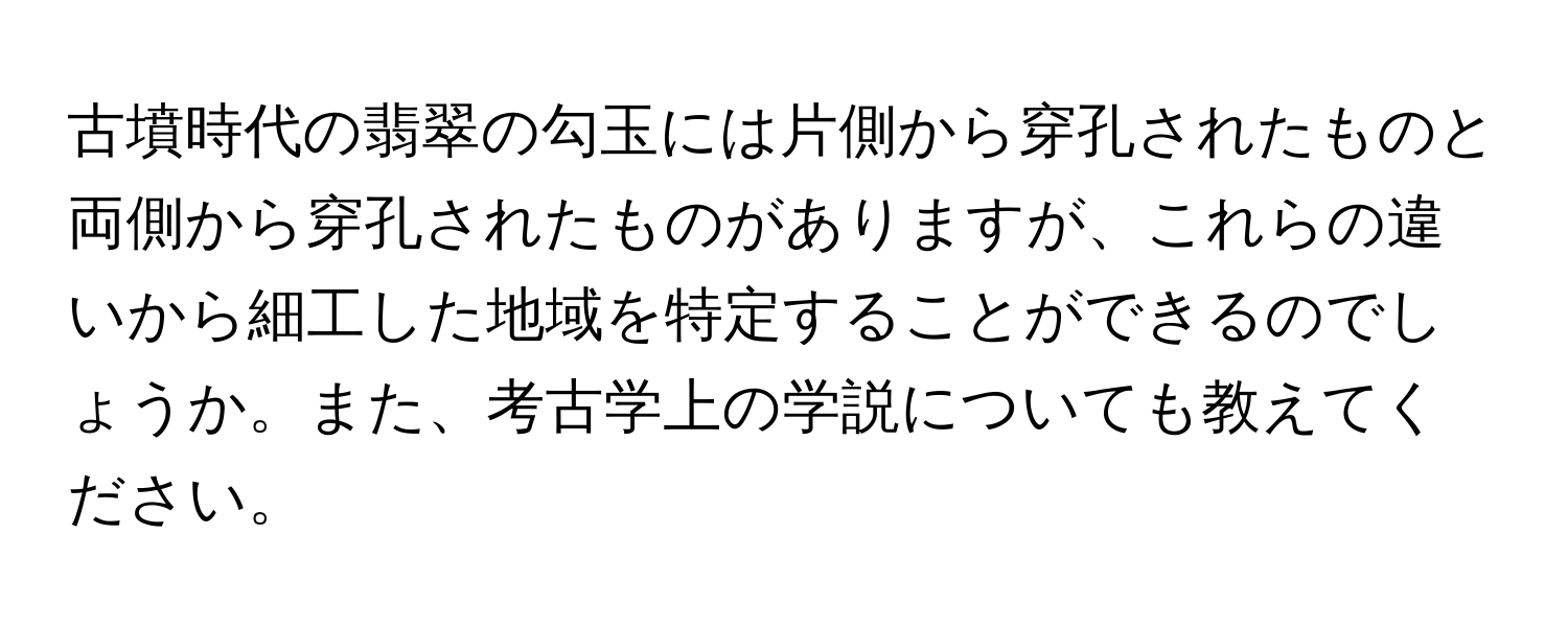 古墳時代の翡翠の勾玉には片側から穿孔されたものと両側から穿孔されたものがありますが、これらの違いから細工した地域を特定することができるのでしょうか。また、考古学上の学説についても教えてください。